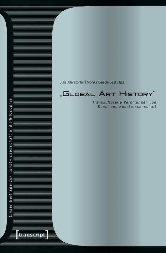 Cover der Publikation Julia Allerstorfer, Monika Leisch-Kiesl (Hg.), "Global Art History". Transkulturelle Verortungen von Kunst und Kunstwissenschaft (Linzer Beiträge zur Kunstwissenschaft und Philosophie 8), Bielefeld 2017