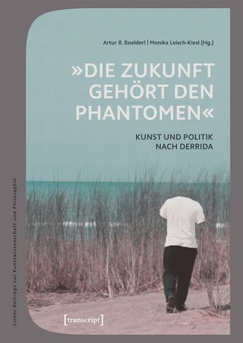 Cover der Publikation Artur R. Boelderl, Monika Leisch-Kiesl (Hg.), "Die Zukunft gehört den Phantomen". Kunst und Politik nach Derrida (Linzer Beiträge zur Kunstwissenschaft und Philosophie 9), Bielefeld 2018