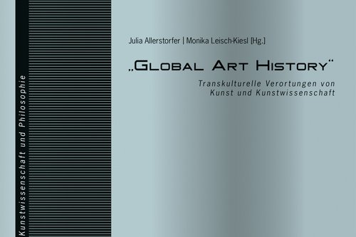 Cover der Publikation Julia Allerstorfer, Monika Leisch-Kiesl (Hg.), "Global Art History". Transkulturelle Verortungen von Kunst und Kunstwissenschaft (Linzer Beiträge zur Kunstwissenschaft und Philosophie 8), Bielefeld 2017