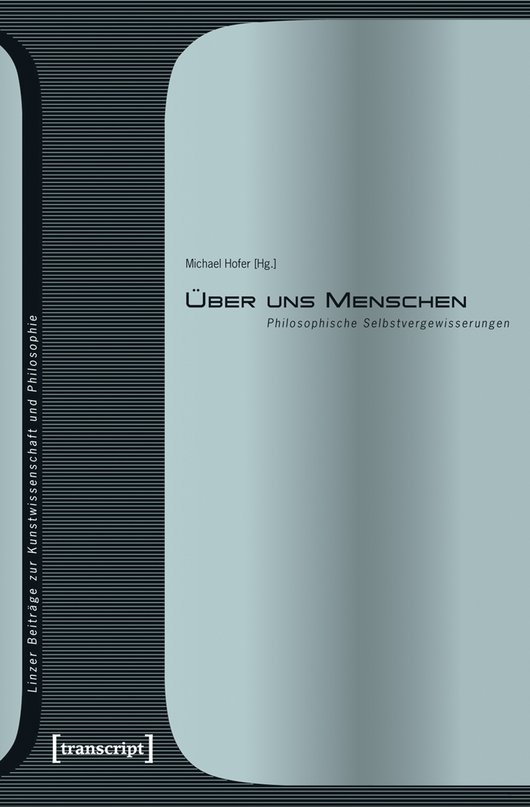 Cover der Publikation Michael Hofer (Hg.), Über uns Menschen. Philosophische Selbstvergewisserungen (Linzer Beiträge zur Kunstwissenschaft und Philosophie 3), Bielefeld 2010