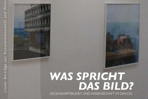 Cover der Publikation Monika Leisch-Kiesl, Johanna Schwanberg (Hg.), Was spricht das Bild? Gegenwartskunst und Wissenschaft im Dialog (Linzer Beiträge zur Kunstwissenschaft und Philosophie 4), Bielefeld 2011